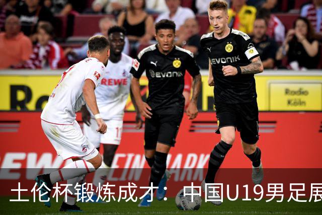 土伦杯锻炼成才：中国U19男足展现风采 在强敌面前彰显技术与斗志