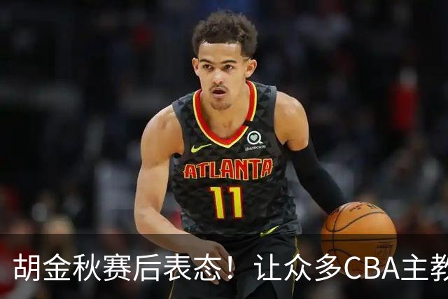 胡金秋赛后表态！让众多CBA主教练懵逼，最后的赢家并非王哲林